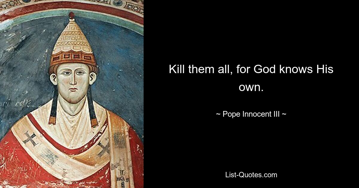 Kill them all, for God knows His own. — © Pope Innocent III