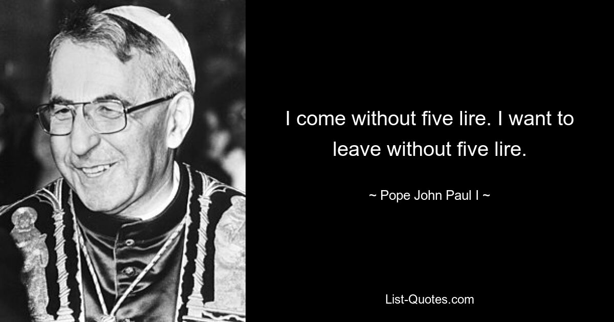 I come without five lire. I want to leave without five lire. — © Pope John Paul I