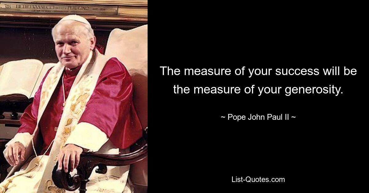 The measure of your success will be the measure of your generosity. — © Pope John Paul II