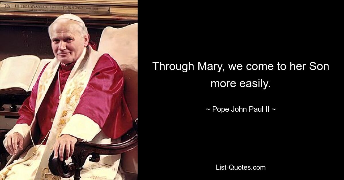 Through Mary, we come to her Son more easily. — © Pope John Paul II