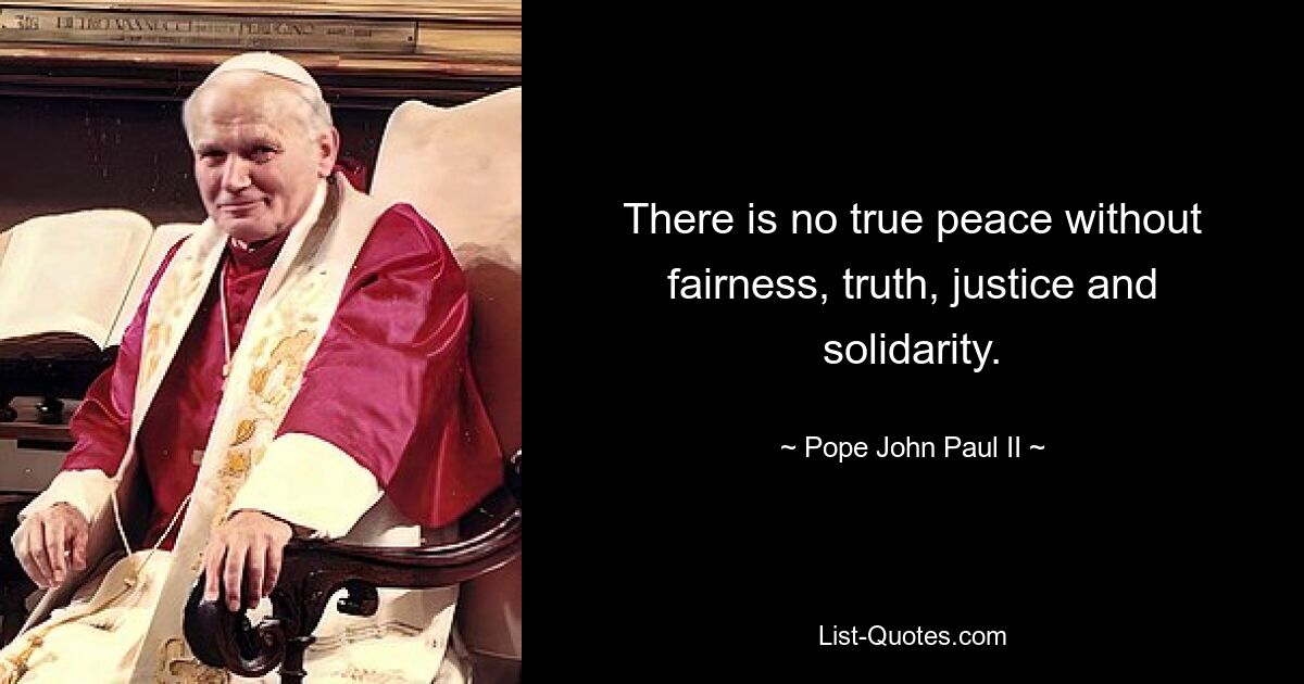 There is no true peace without fairness, truth, justice and solidarity. — © Pope John Paul II