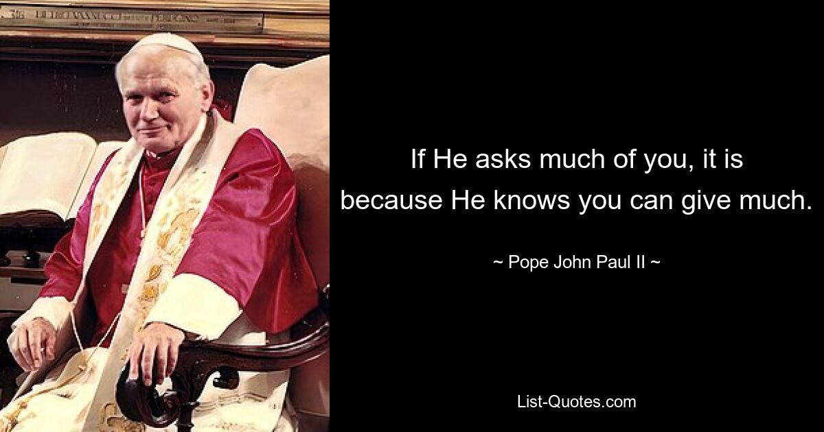 If He asks much of you, it is because He knows you can give much. — © Pope John Paul II