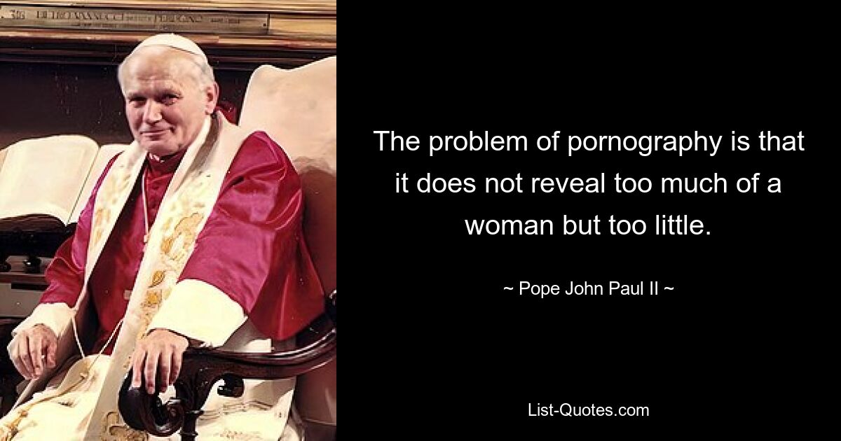 The problem of pornography is that it does not reveal too much of a woman but too little. — © Pope John Paul II