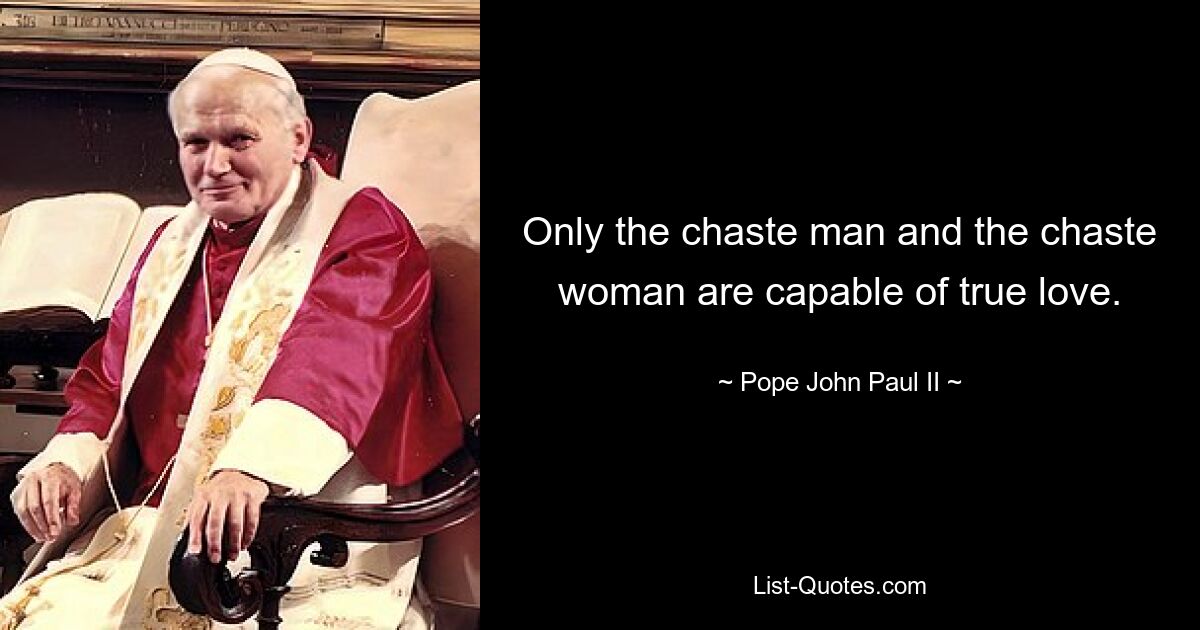 Only the chaste man and the chaste woman are capable of true love. — © Pope John Paul II