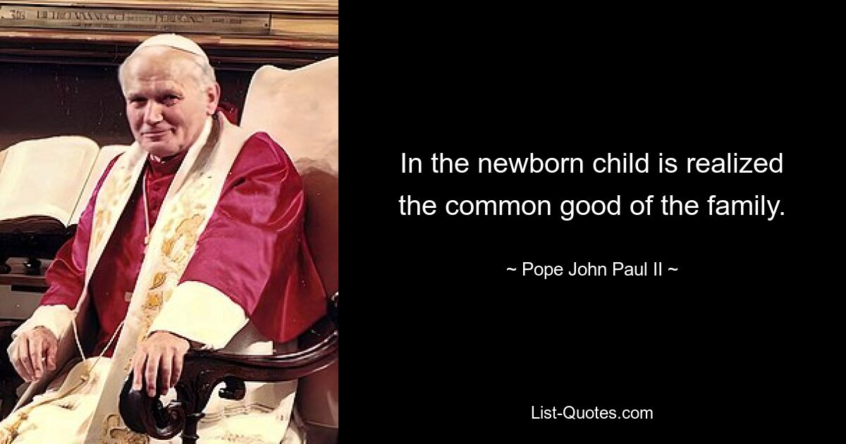 In the newborn child is realized the common good of the family. — © Pope John Paul II