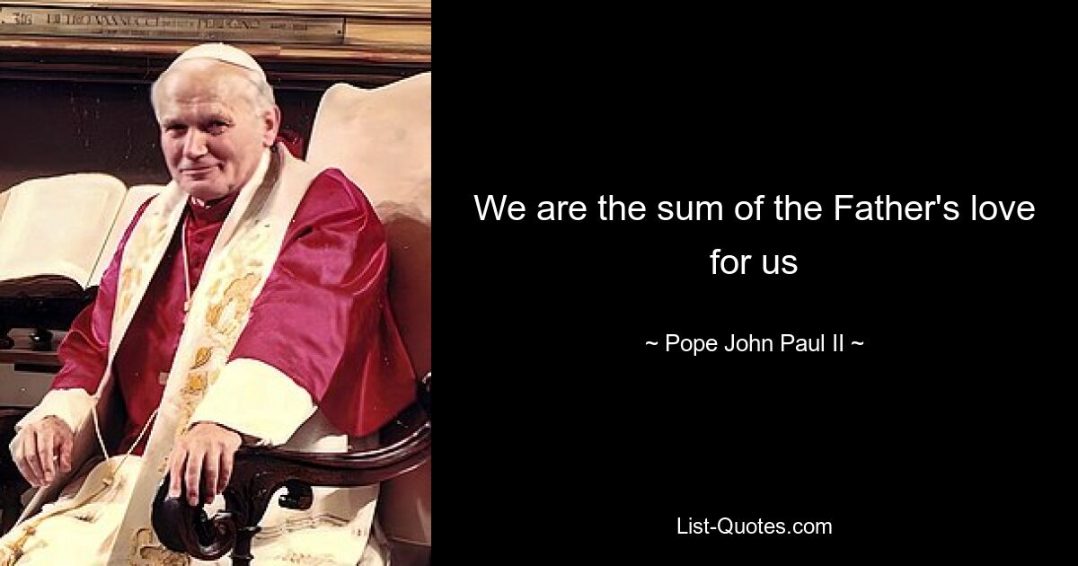 We are the sum of the Father's love for us — © Pope John Paul II