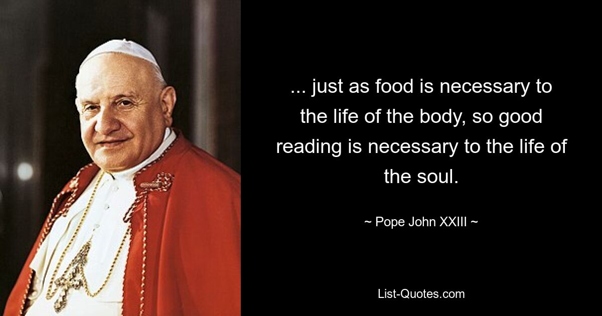 ... just as food is necessary to the life of the body, so good reading is necessary to the life of the soul. — © Pope John XXIII