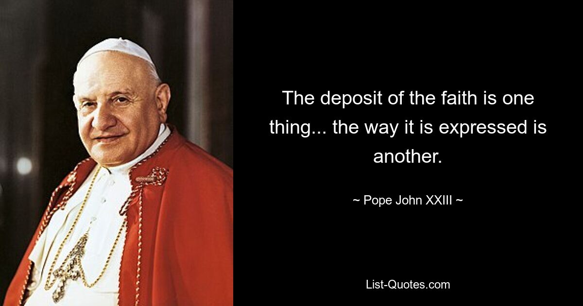 The deposit of the faith is one thing... the way it is expressed is another. — © Pope John XXIII