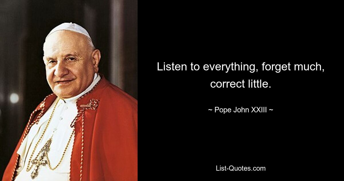 Listen to everything, forget much, correct little. — © Pope John XXIII