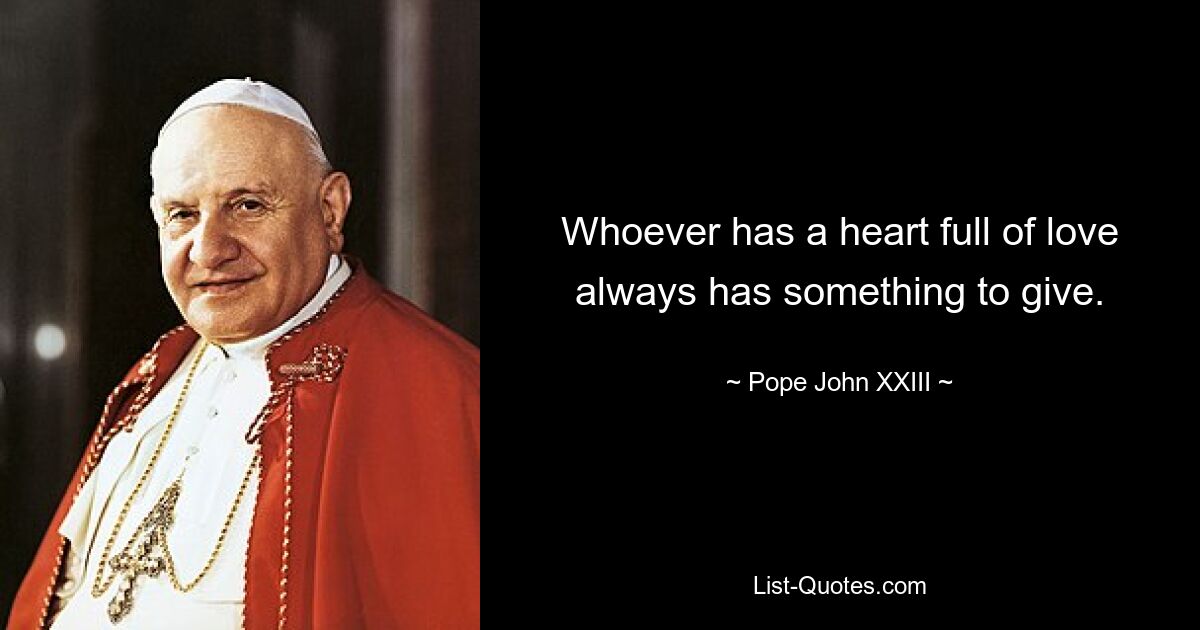 Whoever has a heart full of love always has something to give. — © Pope John XXIII