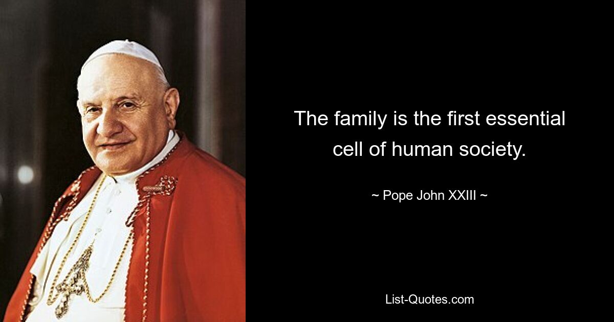 The family is the first essential cell of human society. — © Pope John XXIII