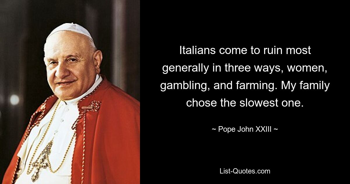 Italians come to ruin most generally in three ways, women, gambling, and farming. My family chose the slowest one. — © Pope John XXIII