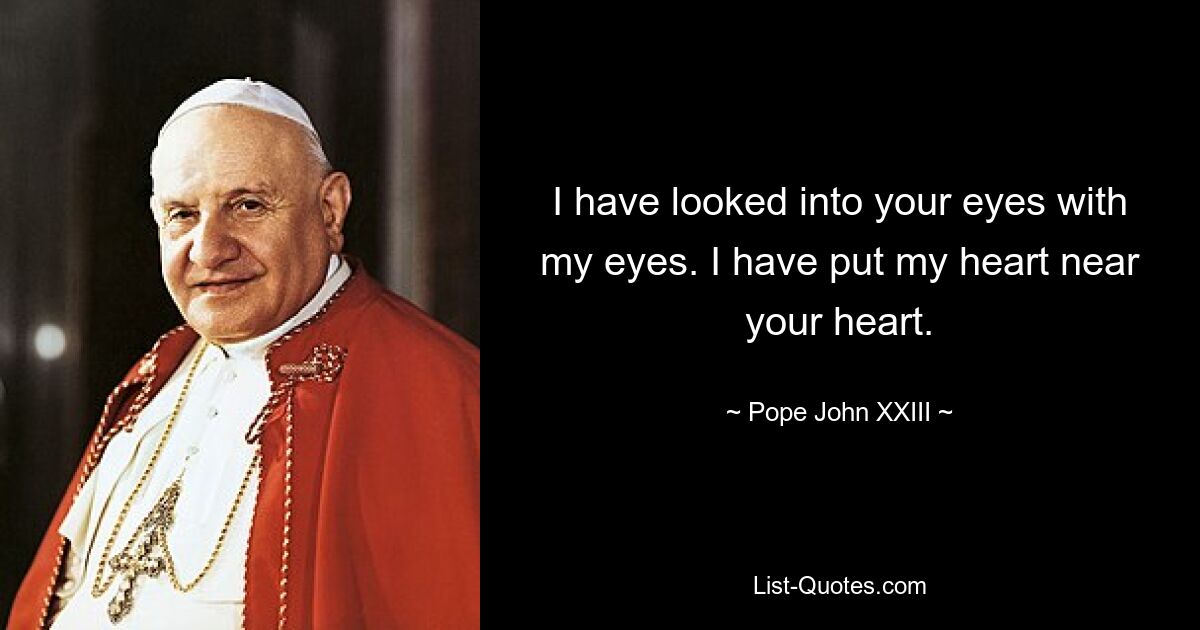 I have looked into your eyes with my eyes. I have put my heart near your heart. — © Pope John XXIII