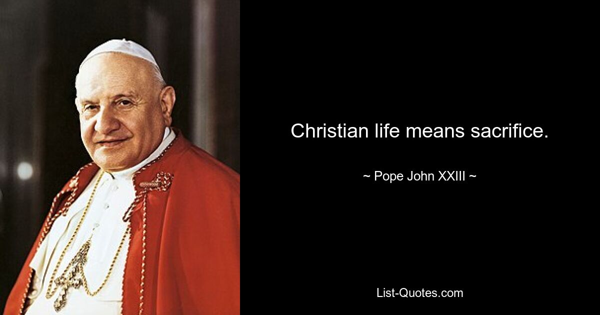 Christian life means sacrifice. — © Pope John XXIII