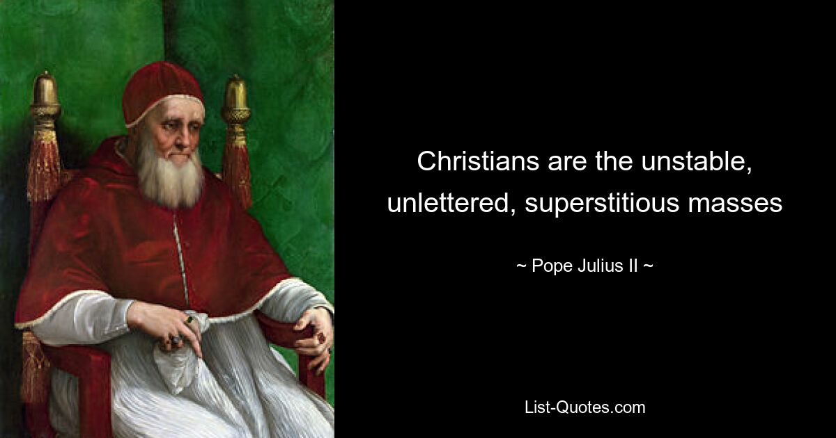 Christians are the unstable, unlettered, superstitious masses — © Pope Julius II