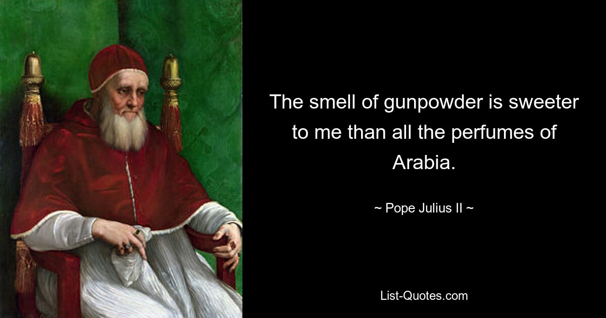 The smell of gunpowder is sweeter to me than all the perfumes of Arabia. — © Pope Julius II