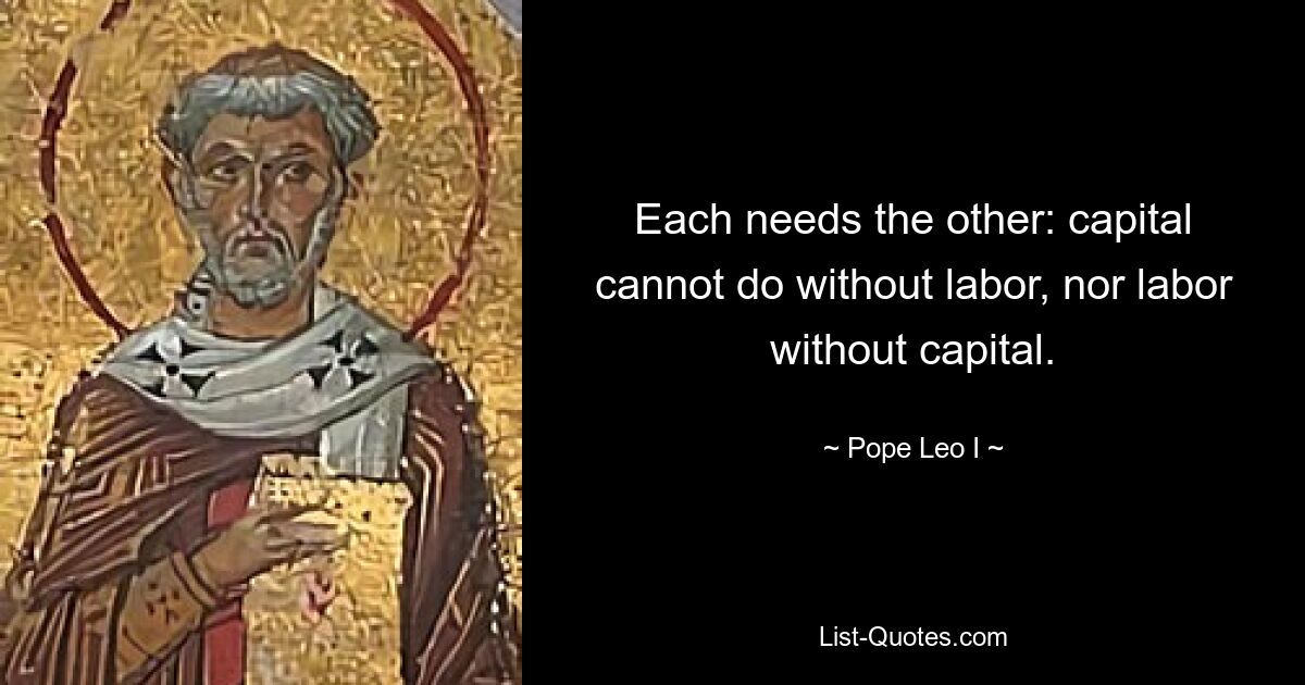 Each needs the other: capital cannot do without labor, nor labor without capital. — © Pope Leo I