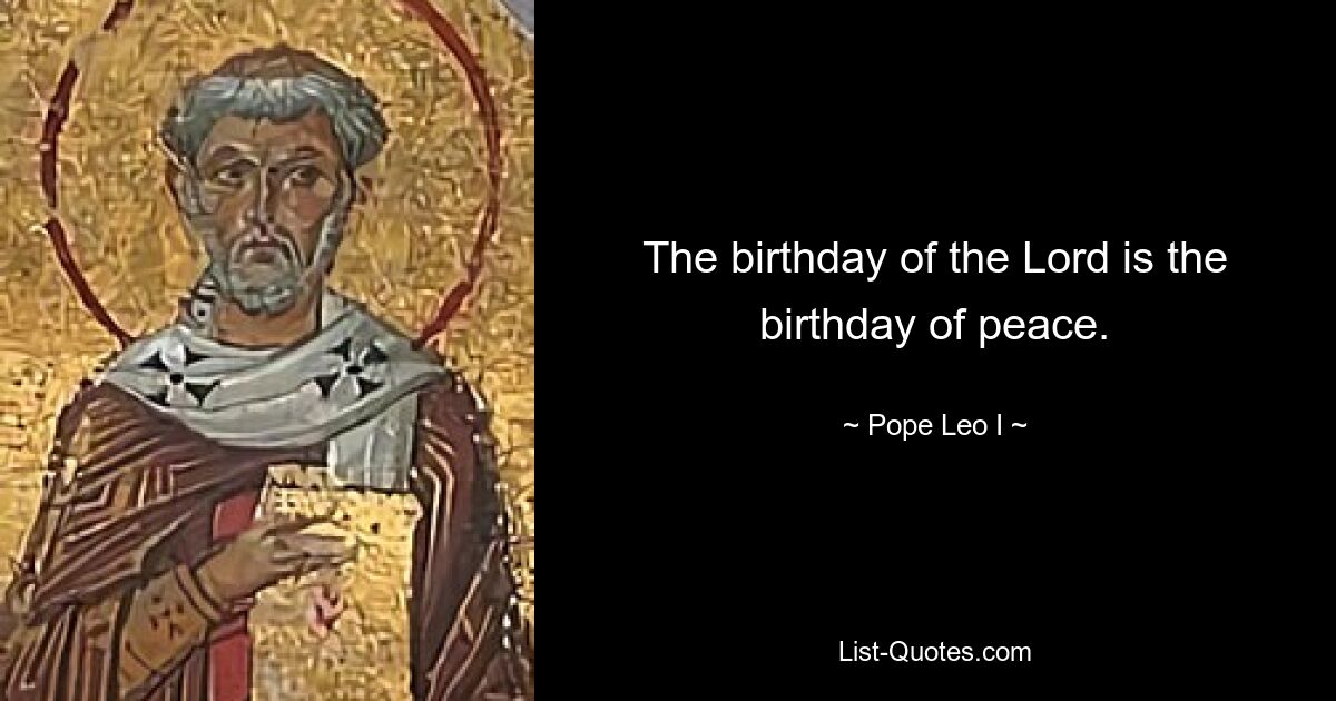 The birthday of the Lord is the birthday of peace. — © Pope Leo I