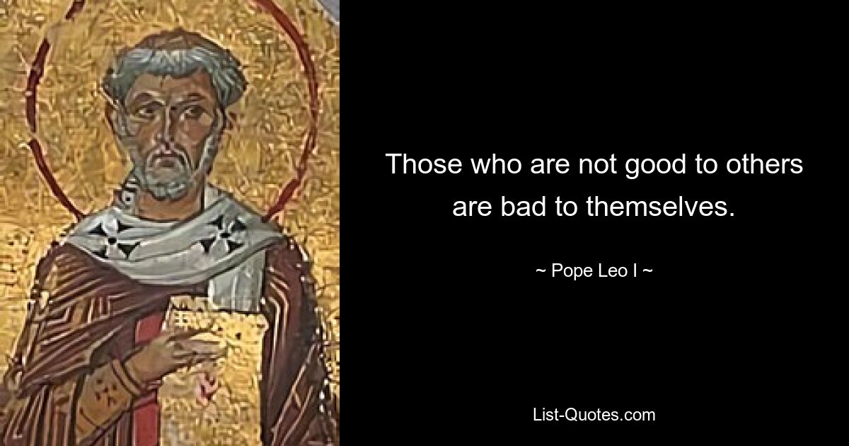 Those who are not good to others are bad to themselves. — © Pope Leo I