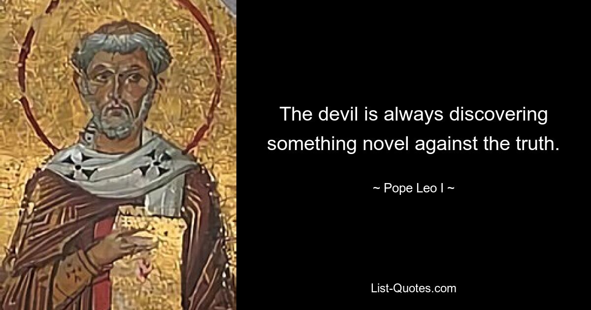 The devil is always discovering something novel against the truth. — © Pope Leo I