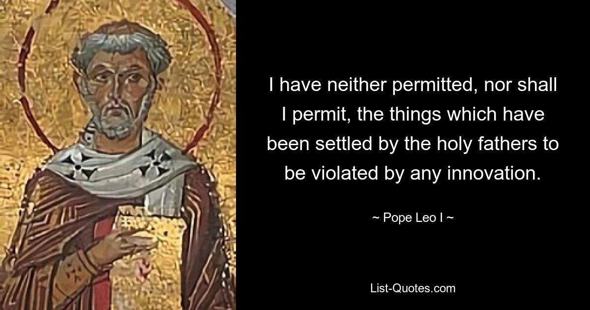 I have neither permitted, nor shall I permit, the things which have been settled by the holy fathers to be violated by any innovation. — © Pope Leo I