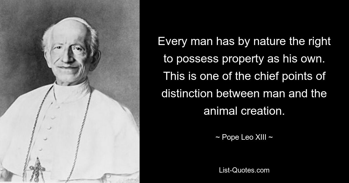 Jeder Mensch hat von Natur aus das Recht, Eigentum als sein Eigentum zu besitzen. Dies ist einer der Hauptunterschiede zwischen Mensch und Tier. — © Papst Leo XIII