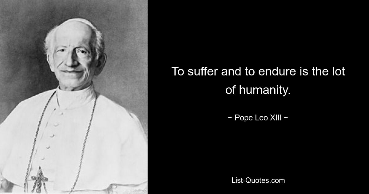 To suffer and to endure is the lot of humanity. — © Pope Leo XIII