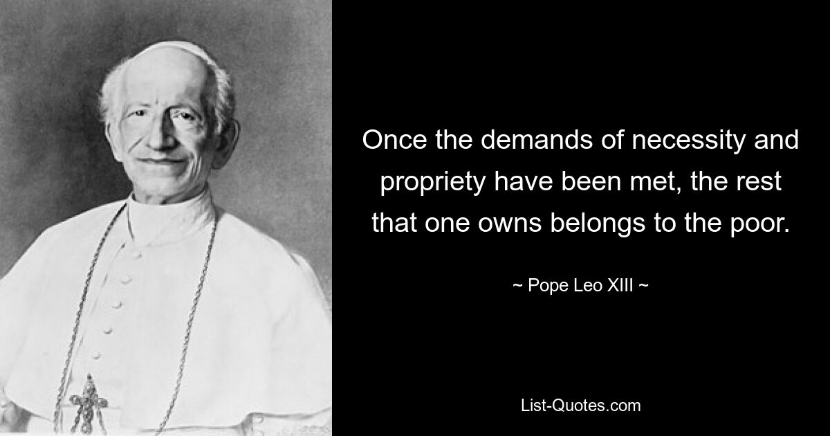 Once the demands of necessity and propriety have been met, the rest that one owns belongs to the poor. — © Pope Leo XIII