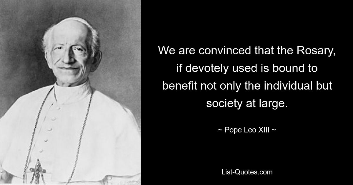 We are convinced that the Rosary, if devotely used is bound to benefit not only the individual but society at large. — © Pope Leo XIII