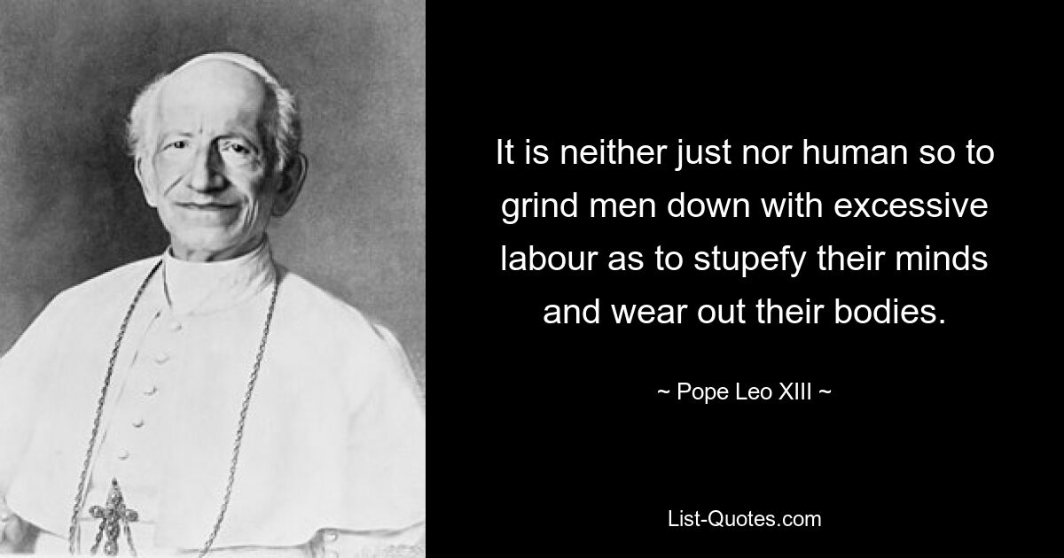 It is neither just nor human so to grind men down with excessive labour as to stupefy their minds and wear out their bodies. — © Pope Leo XIII