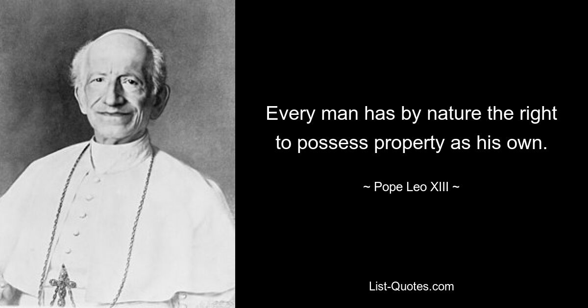 Every man has by nature the right to possess property as his own. — © Pope Leo XIII