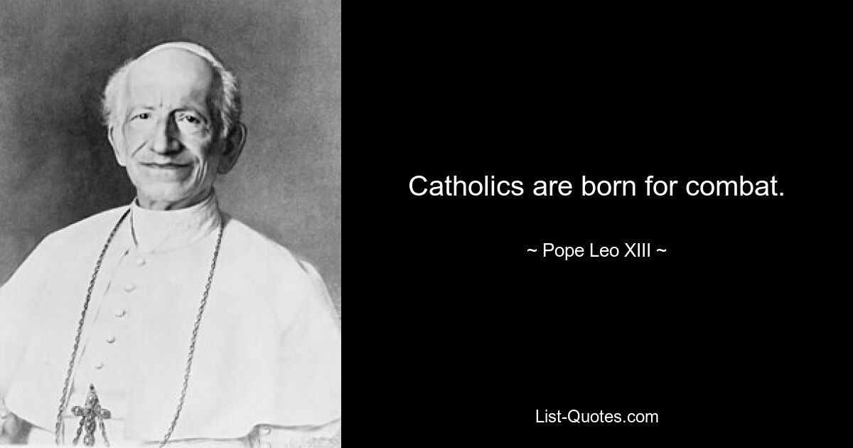 Catholics are born for combat. — © Pope Leo XIII