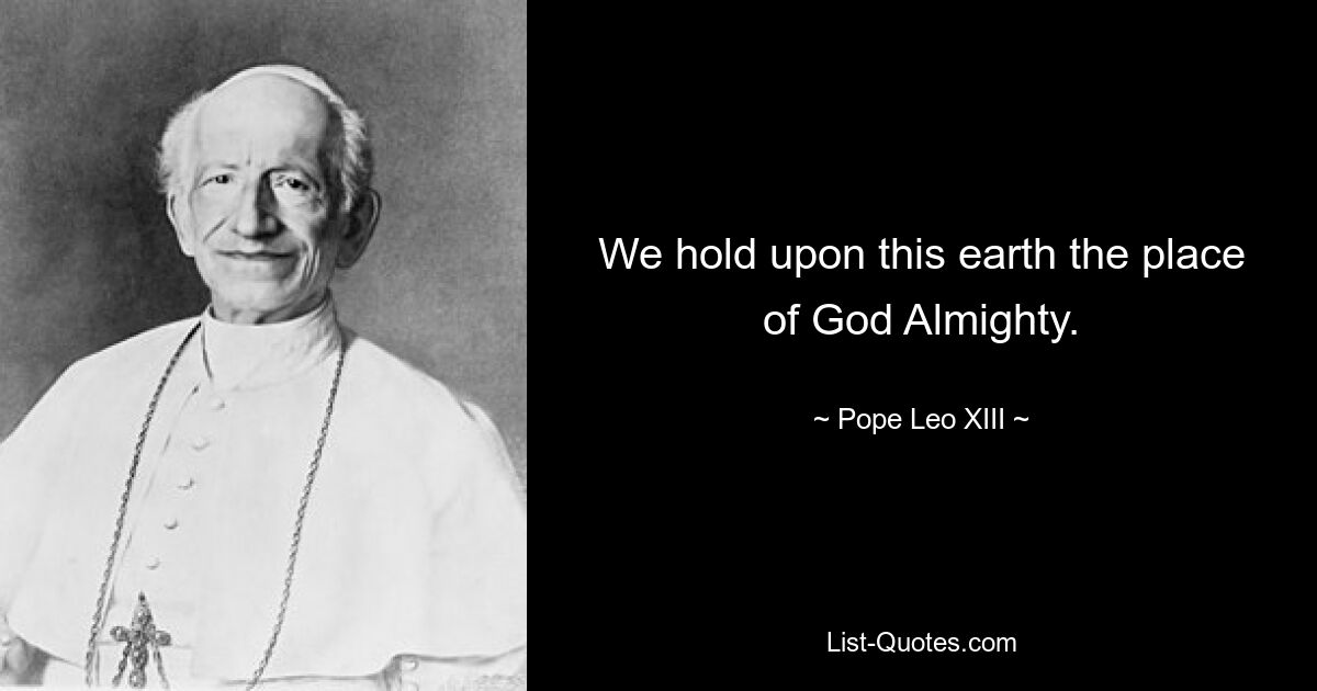 We hold upon this earth the place of God Almighty. — © Pope Leo XIII