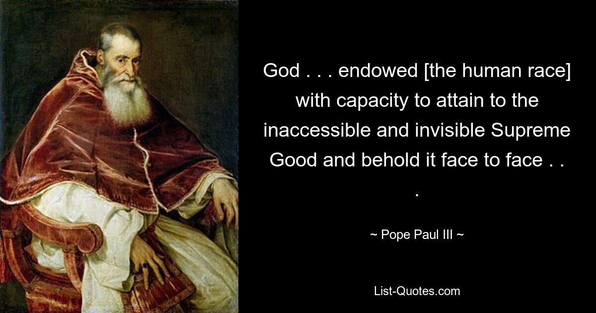 God . . . endowed [the human race] with capacity to attain to the inaccessible and invisible Supreme Good and behold it face to face . . . — © Pope Paul III