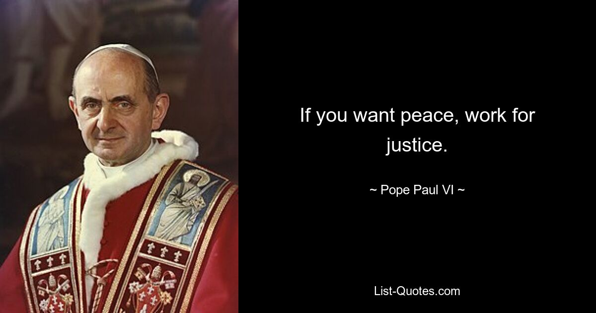 If you want peace, work for justice. — © Pope Paul VI