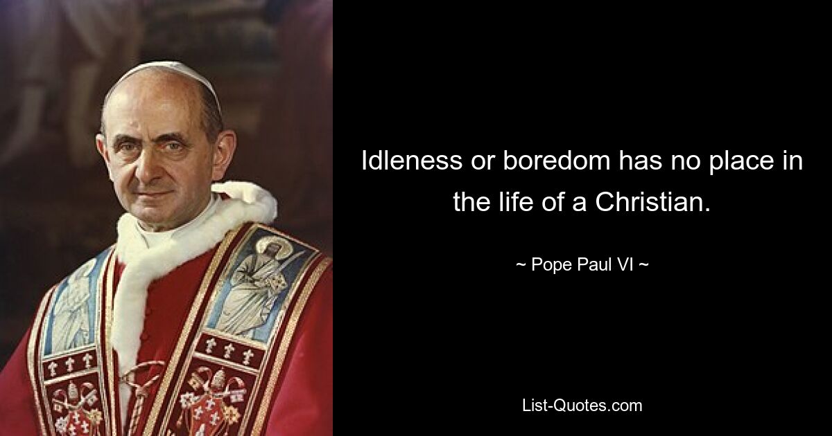 Idleness or boredom has no place in the life of a Christian. — © Pope Paul VI