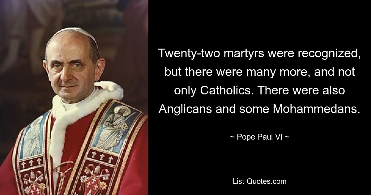 Twenty-two martyrs were recognized, but there were many more, and not only Catholics. There were also Anglicans and some Mohammedans. — © Pope Paul VI