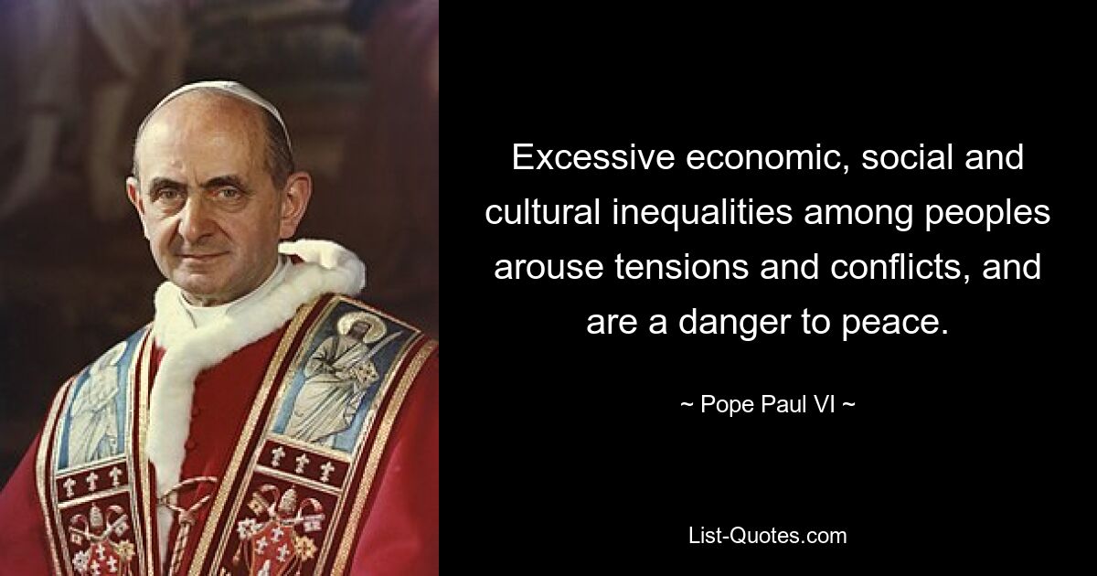 Excessive economic, social and cultural inequalities among peoples arouse tensions and conflicts, and are a danger to peace. — © Pope Paul VI