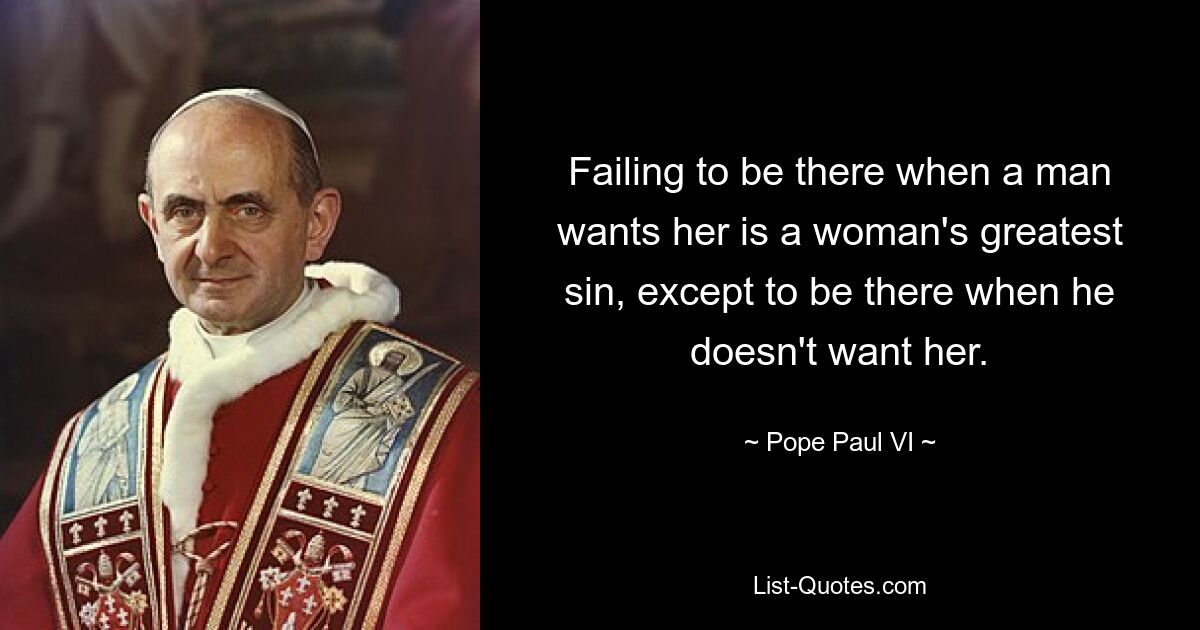 Failing to be there when a man wants her is a woman's greatest sin, except to be there when he doesn't want her. — © Pope Paul VI