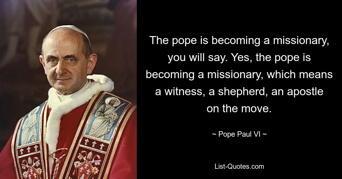 The pope is becoming a missionary, you will say. Yes, the pope is becoming a missionary, which means a witness, a shepherd, an apostle on the move. — © Pope Paul VI