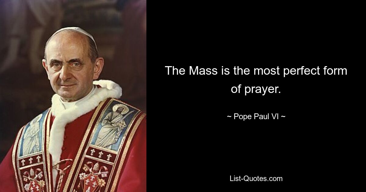 The Mass is the most perfect form of prayer. — © Pope Paul VI