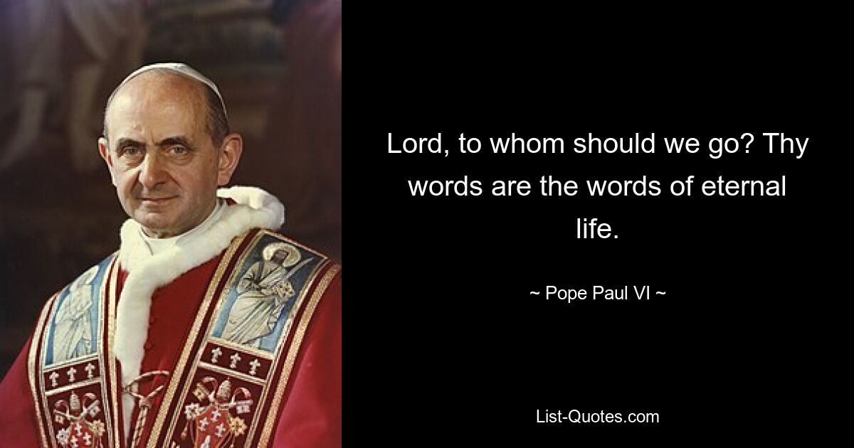 Lord, to whom should we go? Thy words are the words of eternal life. — © Pope Paul VI