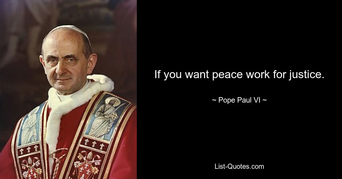 If you want peace work for justice. — © Pope Paul VI