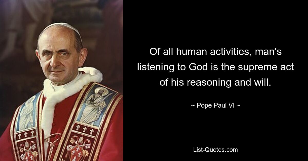 Of all human activities, man's listening to God is the supreme act of his reasoning and will. — © Pope Paul VI