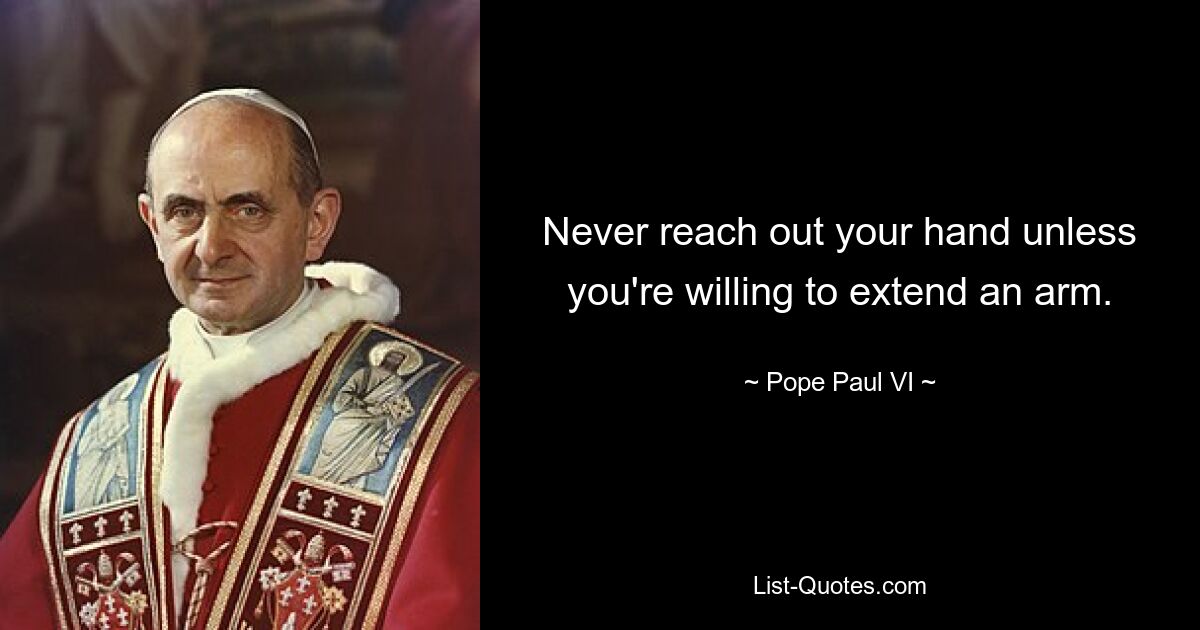 Never reach out your hand unless you're willing to extend an arm. — © Pope Paul VI