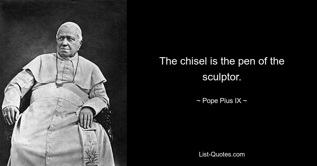 The chisel is the pen of the sculptor. — © Pope Pius IX