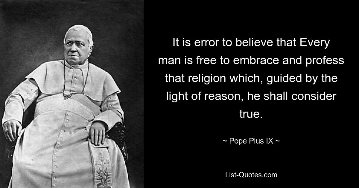 Es ist ein Irrtum zu glauben, dass es jedem Menschen freisteht, die Religion anzunehmen und zu bekennen, die er, geleitet vom Licht der Vernunft, für wahr hält. — © Papst Pius IX 