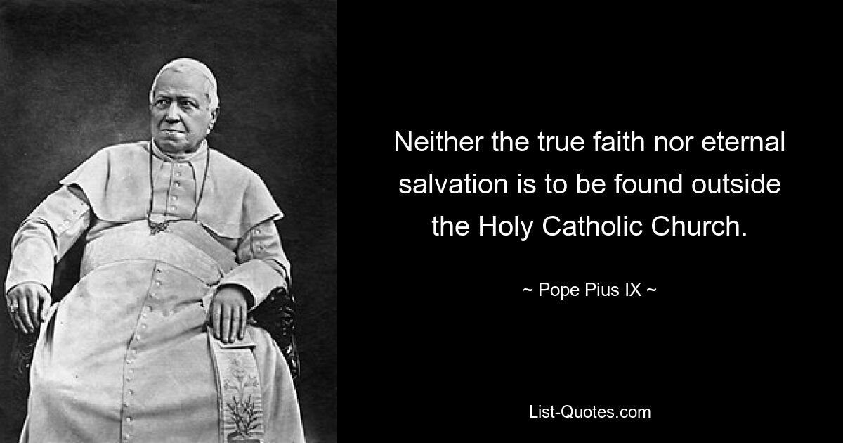 Neither the true faith nor eternal salvation is to be found outside the Holy Catholic Church. — © Pope Pius IX