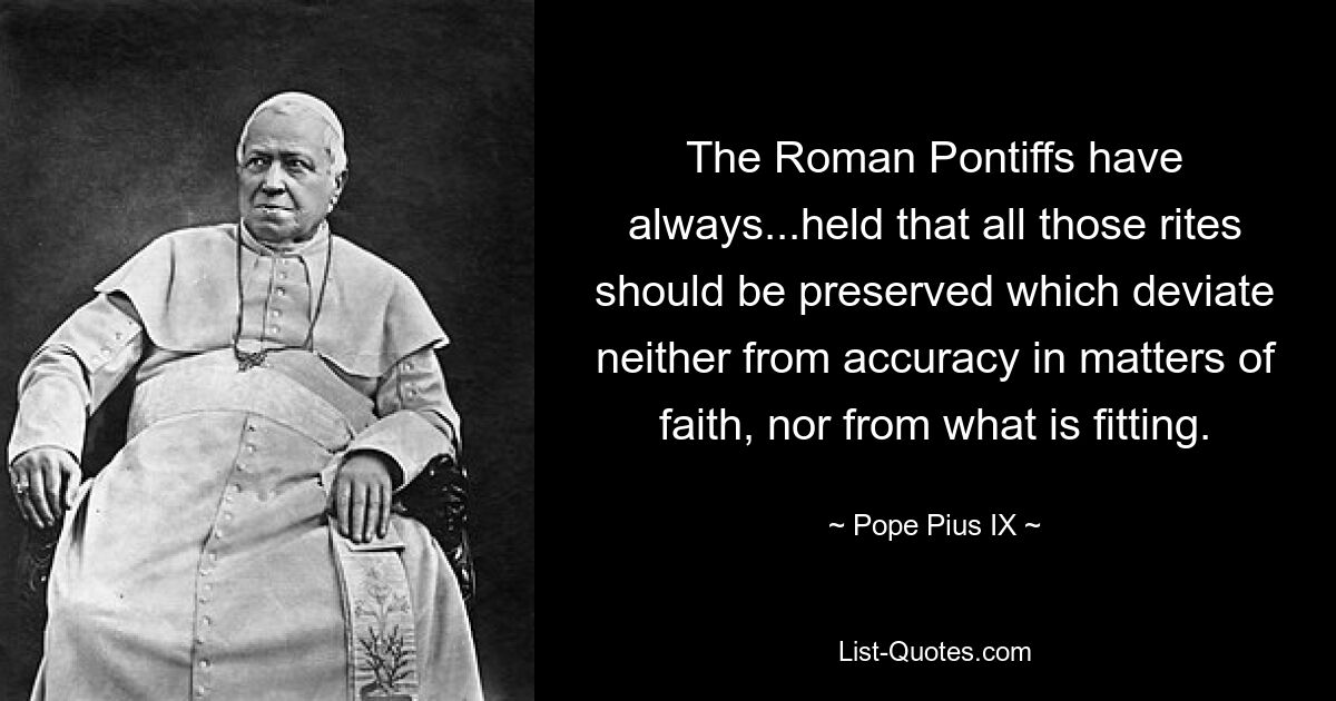 The Roman Pontiffs have always...held that all those rites should be preserved which deviate neither from accuracy in matters of faith, nor from what is fitting. — © Pope Pius IX