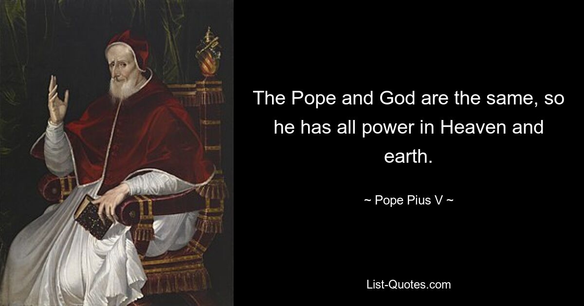 The Pope and God are the same, so he has all power in Heaven and earth. — © Pope Pius V